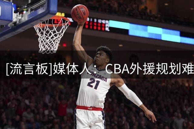 [流言板]媒体人：CBA外援规划难度大，因不愿放弃国籍而要价颇高